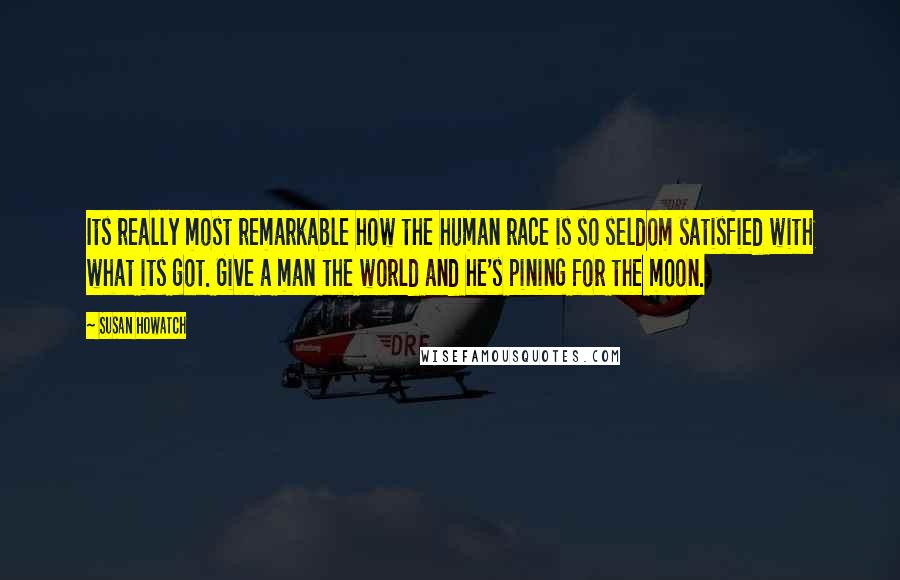 Susan Howatch Quotes: Its really most remarkable how the human race is so seldom satisfied with what its got. Give a man the world and he's pining for the moon.