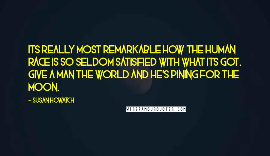 Susan Howatch Quotes: Its really most remarkable how the human race is so seldom satisfied with what its got. Give a man the world and he's pining for the moon.