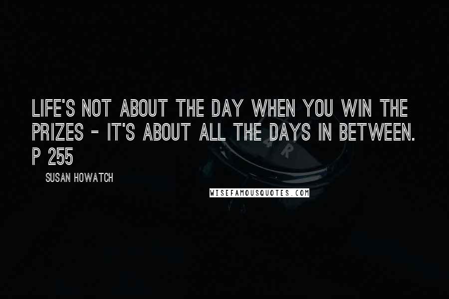 Susan Howatch Quotes: Life's not about the day when you win the prizes - it's about all the days in between. p 255