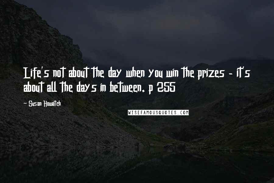 Susan Howatch Quotes: Life's not about the day when you win the prizes - it's about all the days in between. p 255