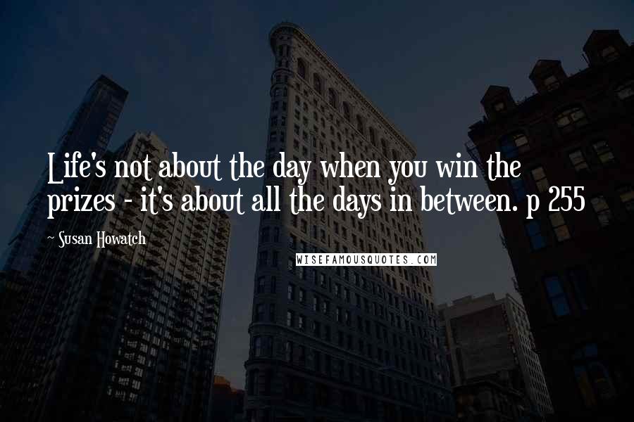 Susan Howatch Quotes: Life's not about the day when you win the prizes - it's about all the days in between. p 255