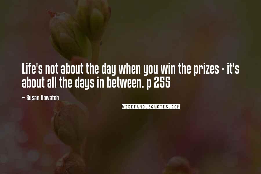 Susan Howatch Quotes: Life's not about the day when you win the prizes - it's about all the days in between. p 255