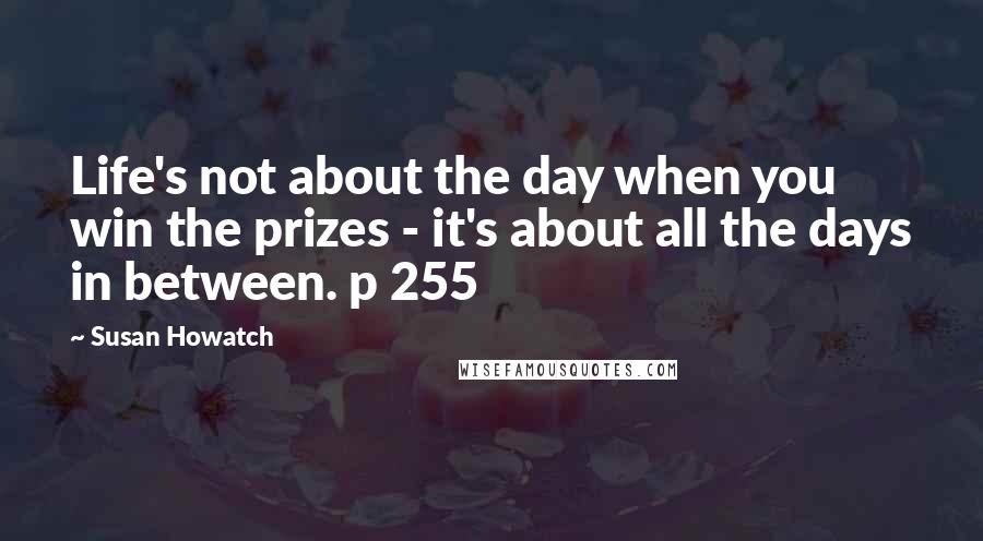 Susan Howatch Quotes: Life's not about the day when you win the prizes - it's about all the days in between. p 255