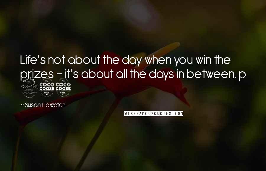 Susan Howatch Quotes: Life's not about the day when you win the prizes - it's about all the days in between. p 255