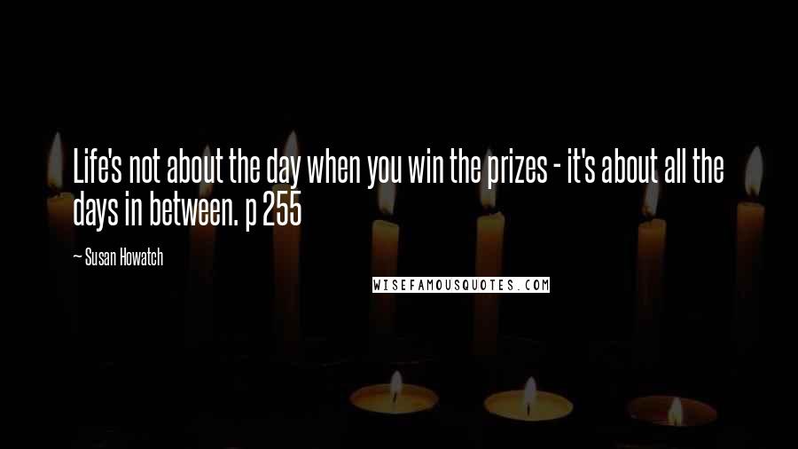 Susan Howatch Quotes: Life's not about the day when you win the prizes - it's about all the days in between. p 255