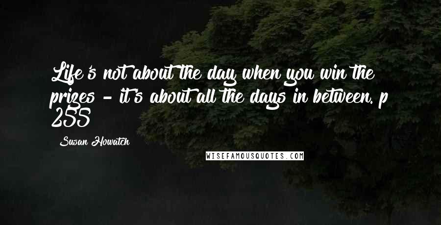 Susan Howatch Quotes: Life's not about the day when you win the prizes - it's about all the days in between. p 255