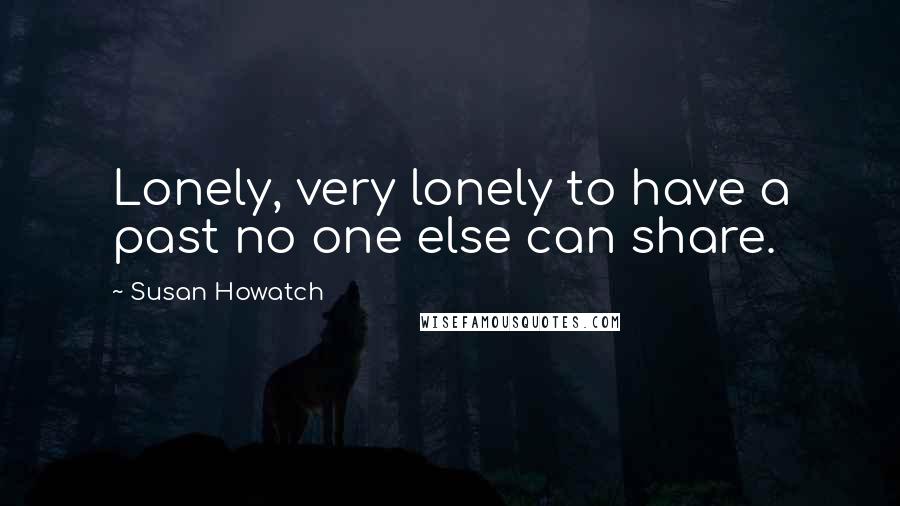 Susan Howatch Quotes: Lonely, very lonely to have a past no one else can share.