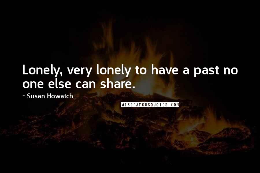 Susan Howatch Quotes: Lonely, very lonely to have a past no one else can share.