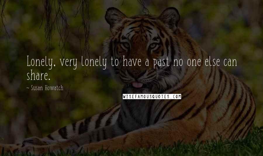 Susan Howatch Quotes: Lonely, very lonely to have a past no one else can share.