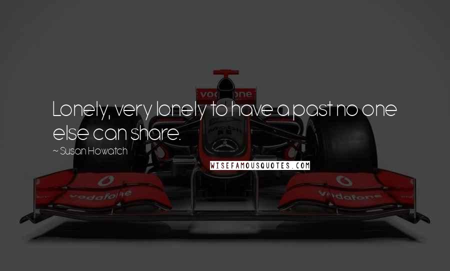 Susan Howatch Quotes: Lonely, very lonely to have a past no one else can share.