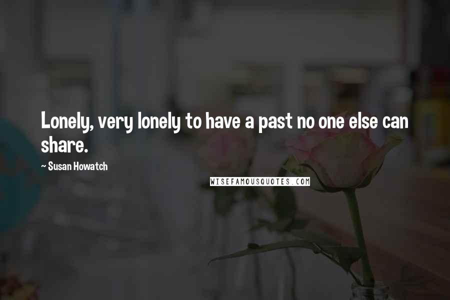 Susan Howatch Quotes: Lonely, very lonely to have a past no one else can share.