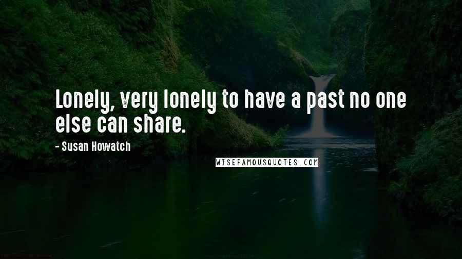 Susan Howatch Quotes: Lonely, very lonely to have a past no one else can share.