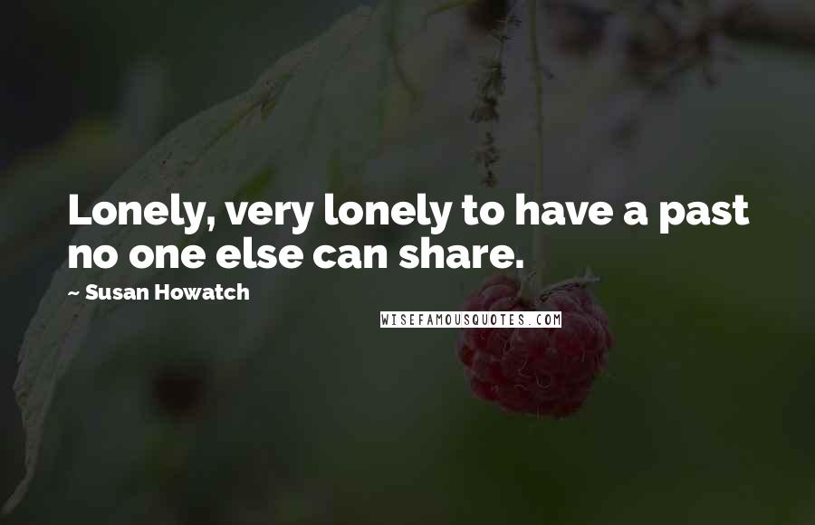Susan Howatch Quotes: Lonely, very lonely to have a past no one else can share.