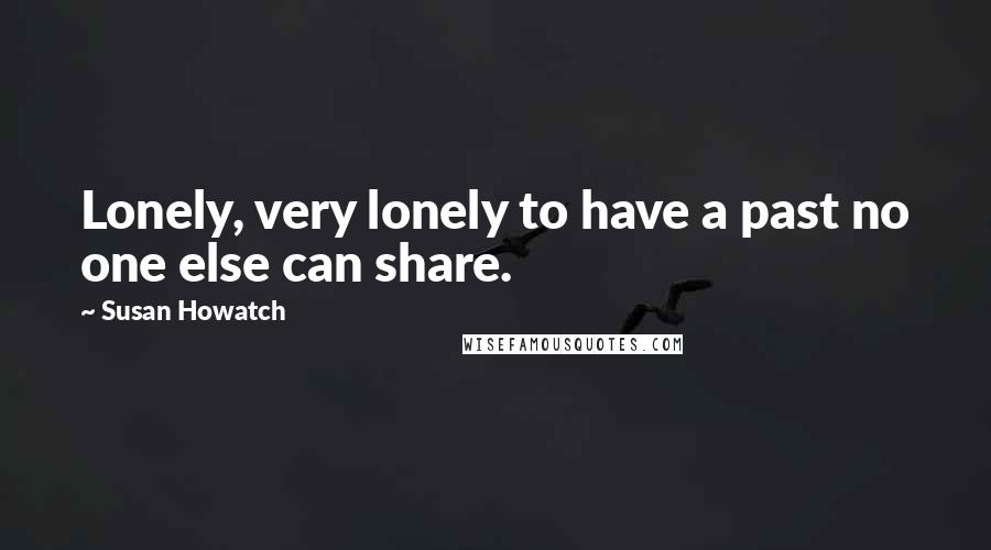 Susan Howatch Quotes: Lonely, very lonely to have a past no one else can share.