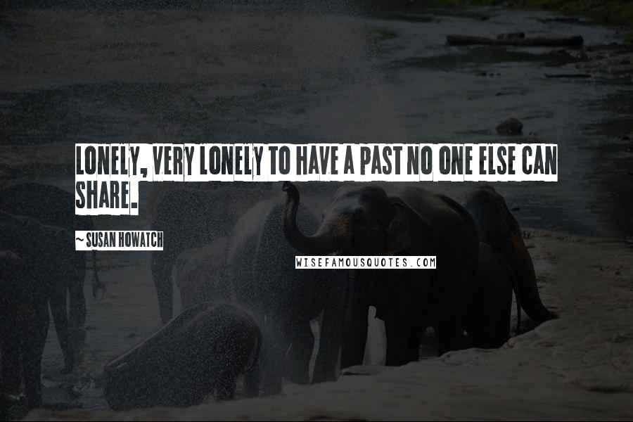Susan Howatch Quotes: Lonely, very lonely to have a past no one else can share.