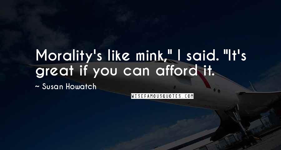 Susan Howatch Quotes: Morality's like mink," I said. "It's great if you can afford it.