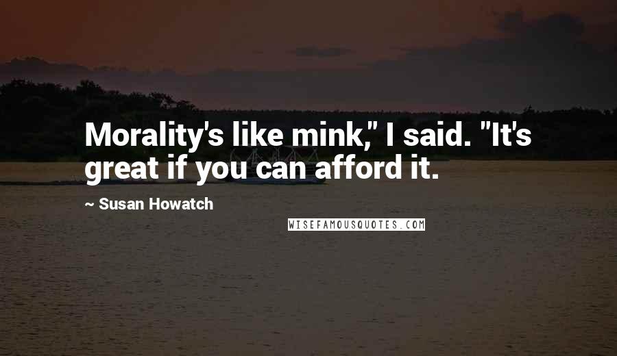 Susan Howatch Quotes: Morality's like mink," I said. "It's great if you can afford it.