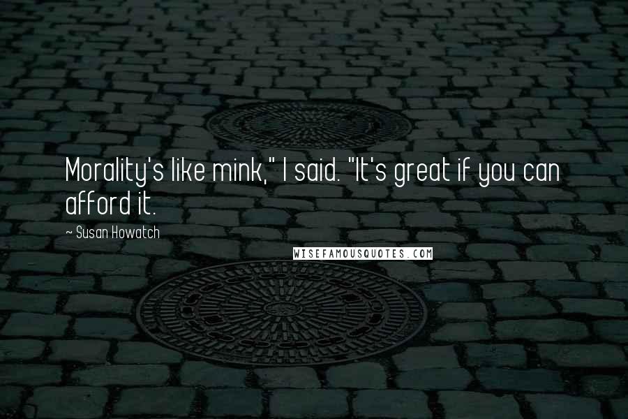 Susan Howatch Quotes: Morality's like mink," I said. "It's great if you can afford it.