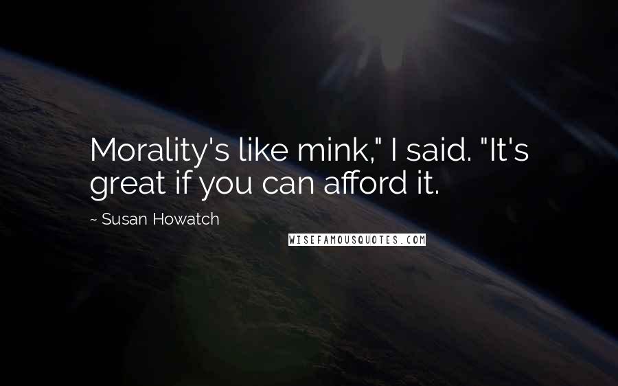 Susan Howatch Quotes: Morality's like mink," I said. "It's great if you can afford it.