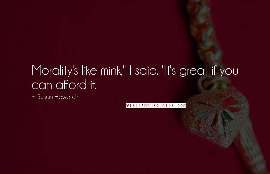 Susan Howatch Quotes: Morality's like mink," I said. "It's great if you can afford it.