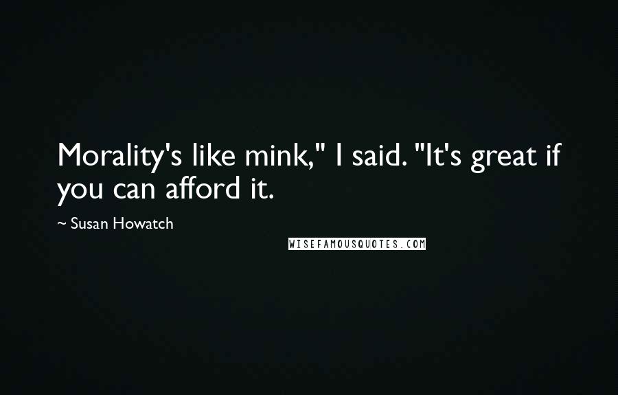 Susan Howatch Quotes: Morality's like mink," I said. "It's great if you can afford it.