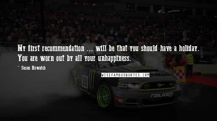 Susan Howatch Quotes: My first recommendation ... will be that you should have a holiday. You are worn out by all your unhappiness.
