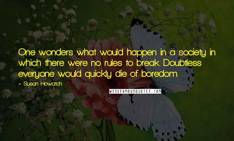 Susan Howatch Quotes: One wonders what would happen in a society in which there were no rules to break. Doubtless everyone would quickly die of boredom.