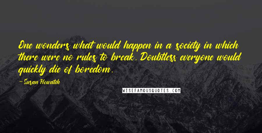 Susan Howatch Quotes: One wonders what would happen in a society in which there were no rules to break. Doubtless everyone would quickly die of boredom.