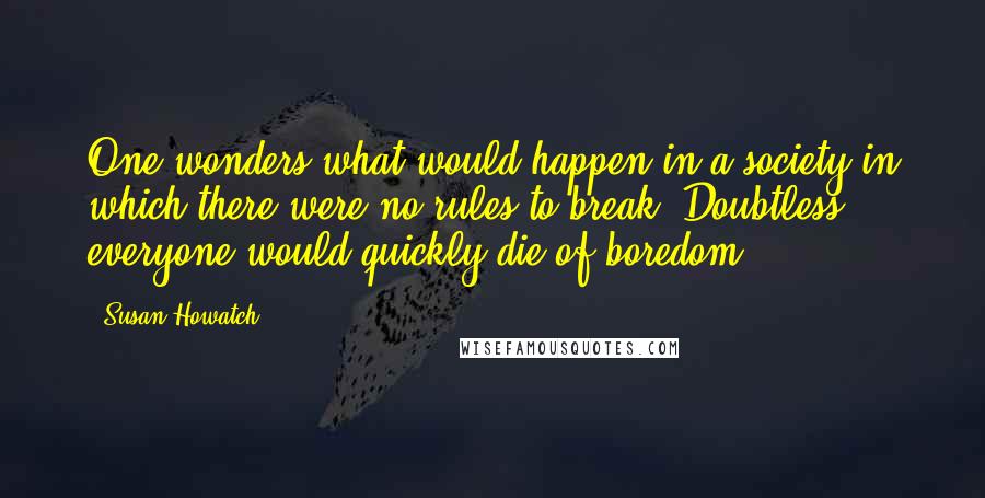 Susan Howatch Quotes: One wonders what would happen in a society in which there were no rules to break. Doubtless everyone would quickly die of boredom.