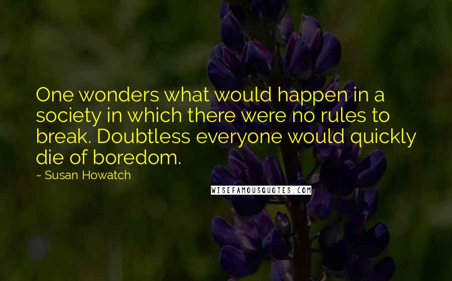 Susan Howatch Quotes: One wonders what would happen in a society in which there were no rules to break. Doubtless everyone would quickly die of boredom.