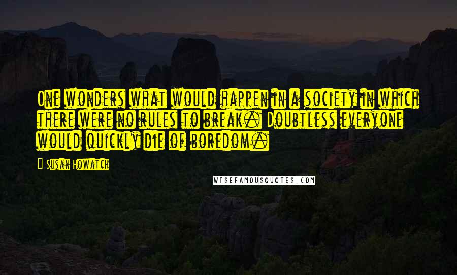 Susan Howatch Quotes: One wonders what would happen in a society in which there were no rules to break. Doubtless everyone would quickly die of boredom.