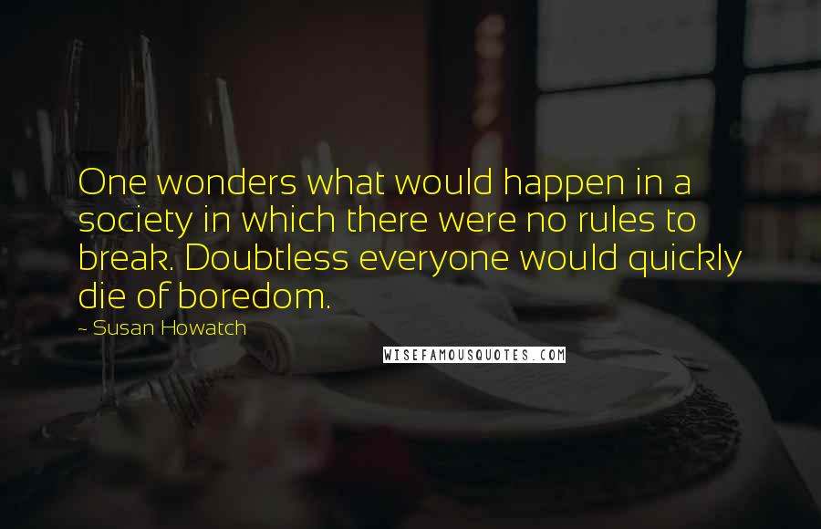 Susan Howatch Quotes: One wonders what would happen in a society in which there were no rules to break. Doubtless everyone would quickly die of boredom.