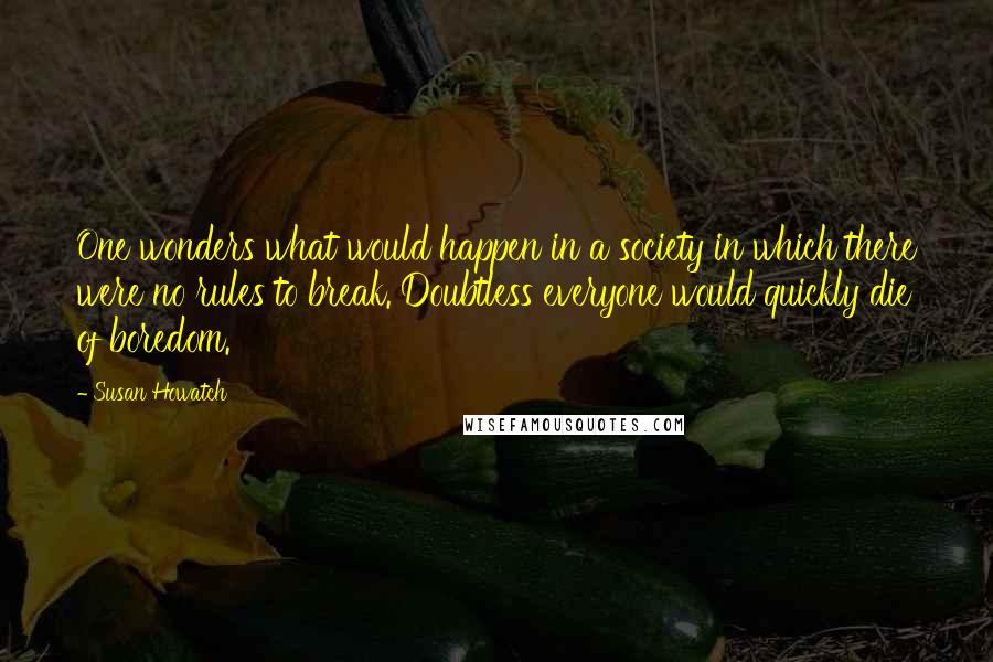 Susan Howatch Quotes: One wonders what would happen in a society in which there were no rules to break. Doubtless everyone would quickly die of boredom.