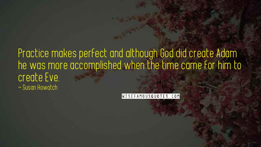 Susan Howatch Quotes: Practice makes perfect and although God did create Adam he was more accomplished when the time came for him to create Eve.