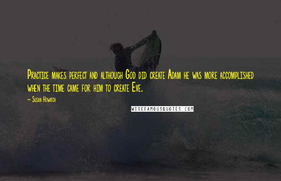 Susan Howatch Quotes: Practice makes perfect and although God did create Adam he was more accomplished when the time came for him to create Eve.