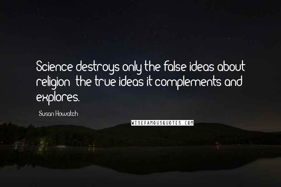 Susan Howatch Quotes: Science destroys only the false ideas about religion; the true ideas it complements and explores.)