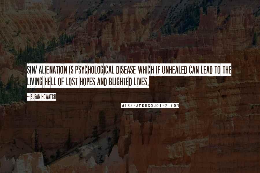 Susan Howatch Quotes: Sin/ alienation is psychological disease which if unhealed can lead to the living hell of lost hopes and blighted lives.