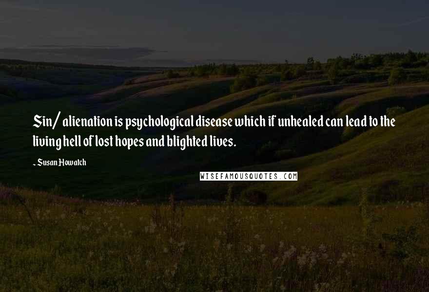 Susan Howatch Quotes: Sin/ alienation is psychological disease which if unhealed can lead to the living hell of lost hopes and blighted lives.