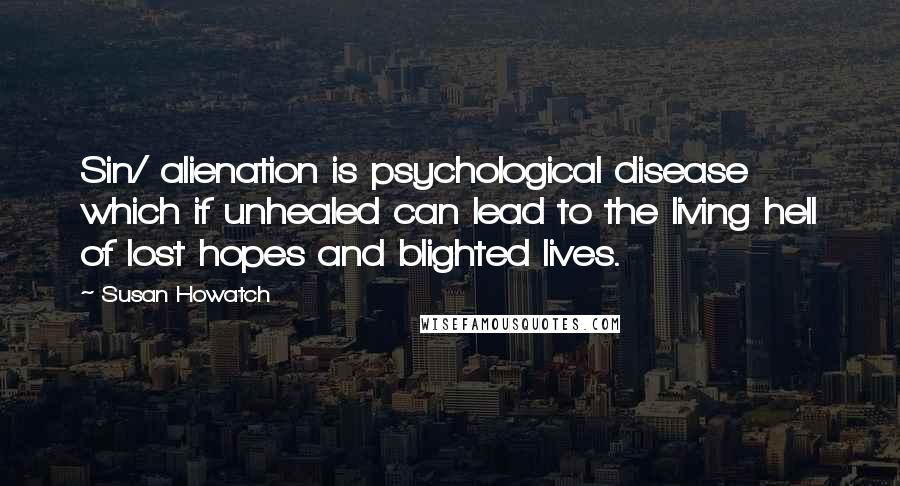 Susan Howatch Quotes: Sin/ alienation is psychological disease which if unhealed can lead to the living hell of lost hopes and blighted lives.