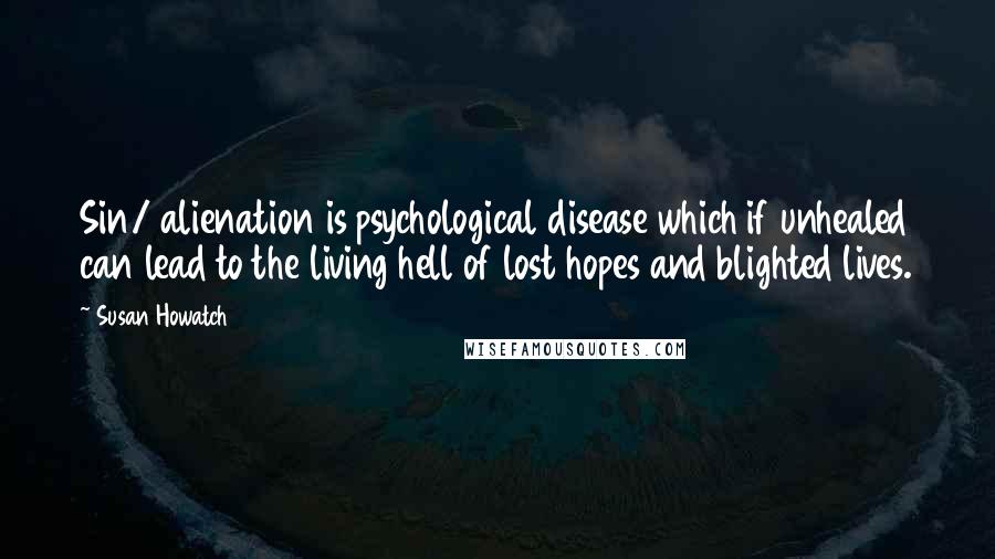 Susan Howatch Quotes: Sin/ alienation is psychological disease which if unhealed can lead to the living hell of lost hopes and blighted lives.