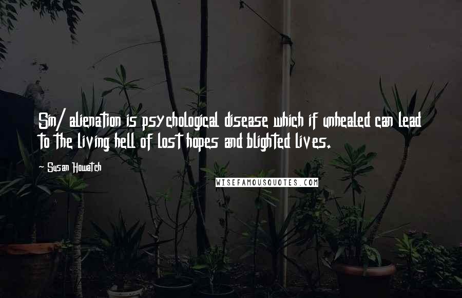 Susan Howatch Quotes: Sin/ alienation is psychological disease which if unhealed can lead to the living hell of lost hopes and blighted lives.