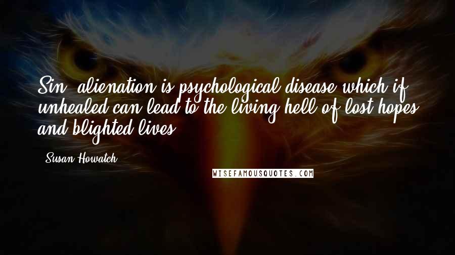 Susan Howatch Quotes: Sin/ alienation is psychological disease which if unhealed can lead to the living hell of lost hopes and blighted lives.