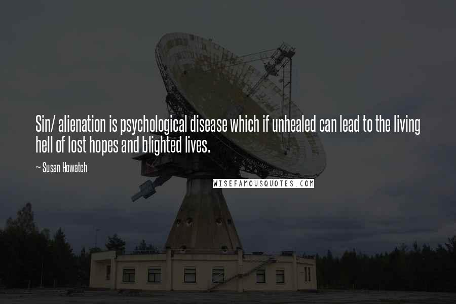 Susan Howatch Quotes: Sin/ alienation is psychological disease which if unhealed can lead to the living hell of lost hopes and blighted lives.