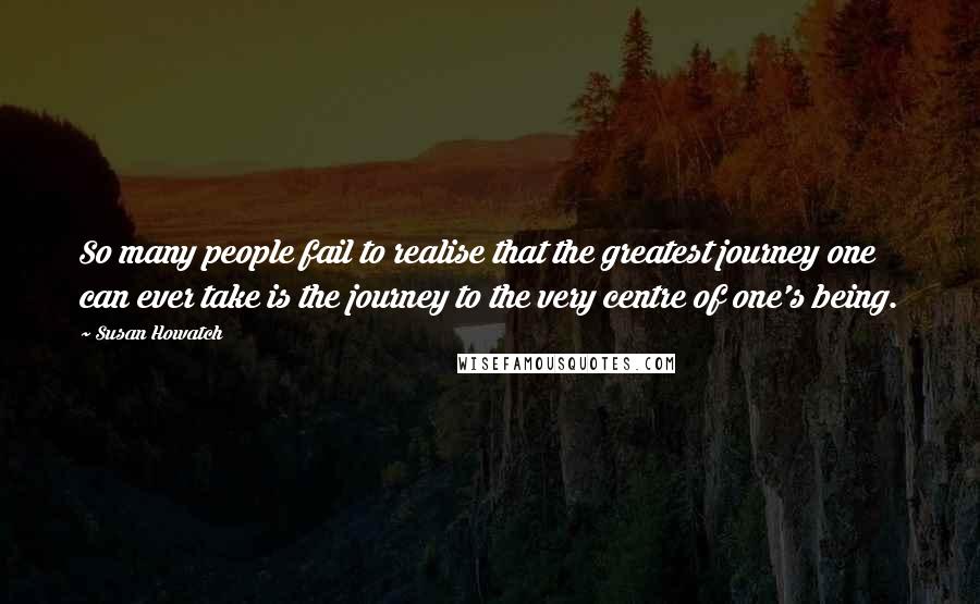 Susan Howatch Quotes: So many people fail to realise that the greatest journey one can ever take is the journey to the very centre of one's being.