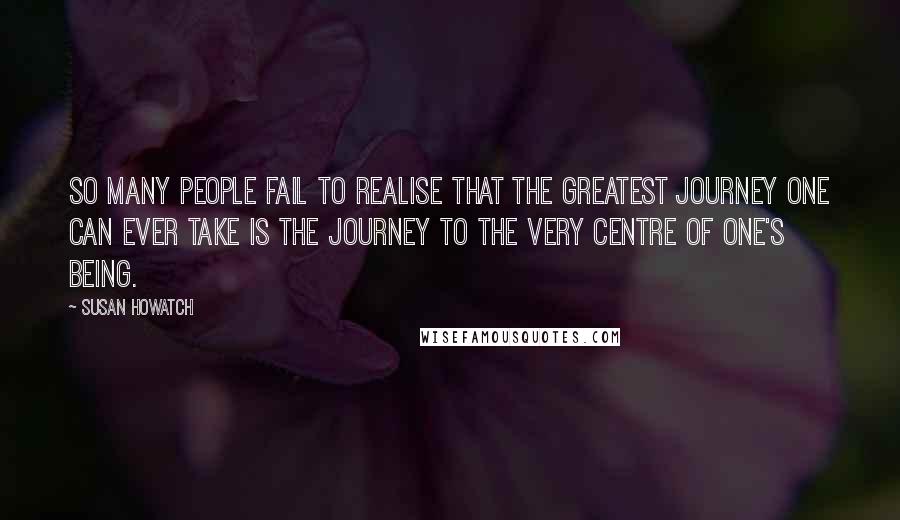 Susan Howatch Quotes: So many people fail to realise that the greatest journey one can ever take is the journey to the very centre of one's being.
