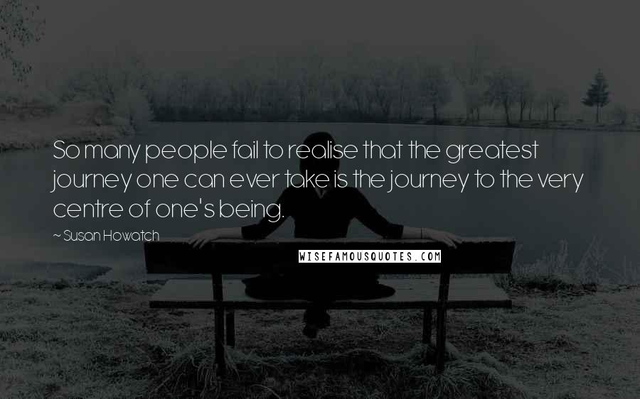 Susan Howatch Quotes: So many people fail to realise that the greatest journey one can ever take is the journey to the very centre of one's being.