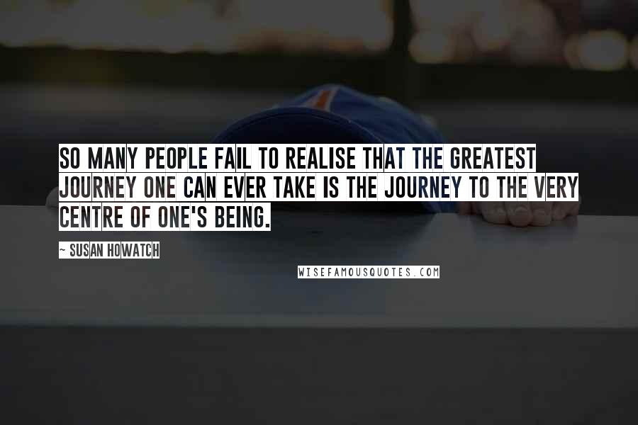 Susan Howatch Quotes: So many people fail to realise that the greatest journey one can ever take is the journey to the very centre of one's being.