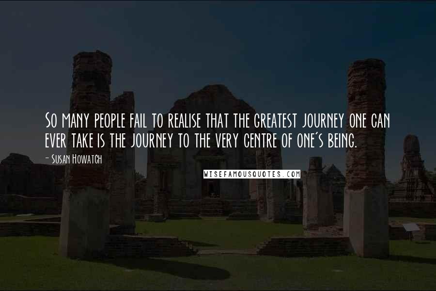 Susan Howatch Quotes: So many people fail to realise that the greatest journey one can ever take is the journey to the very centre of one's being.