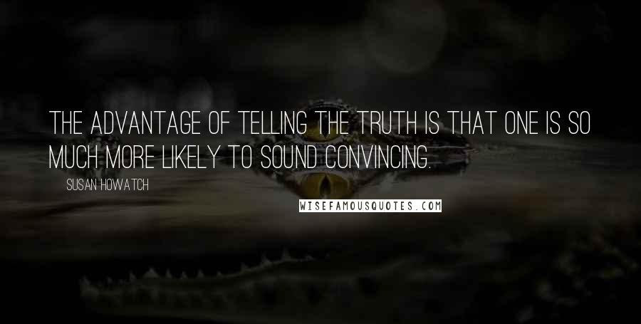 Susan Howatch Quotes: The advantage of telling the truth is that one is so much more likely to sound convincing.