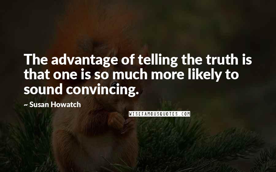 Susan Howatch Quotes: The advantage of telling the truth is that one is so much more likely to sound convincing.